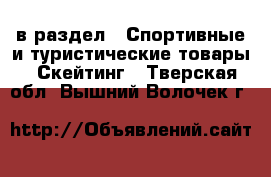  в раздел : Спортивные и туристические товары » Скейтинг . Тверская обл.,Вышний Волочек г.